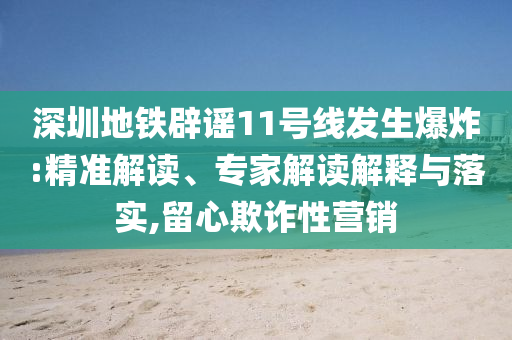 深圳地鐵辟謠11號(hào)線發(fā)生爆炸:精準(zhǔn)解讀、專家解讀解釋與落實(shí),留心欺詐性營(yíng)銷