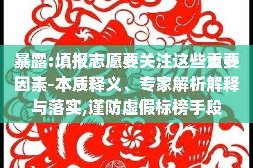 暴露:填報(bào)志愿要關(guān)注這些重要因素-本質(zhì)釋義、專家解析解釋與落實(shí),謹(jǐn)防虛假標(biāo)榜手段
