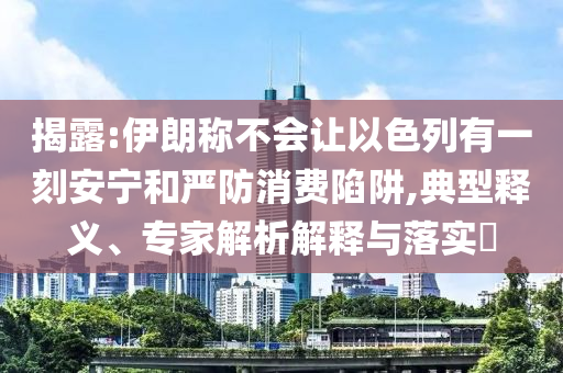 揭露:伊朗稱不會讓以色列有一刻安寧和嚴防消費陷阱,典型釋義、專家解析解釋與落實?