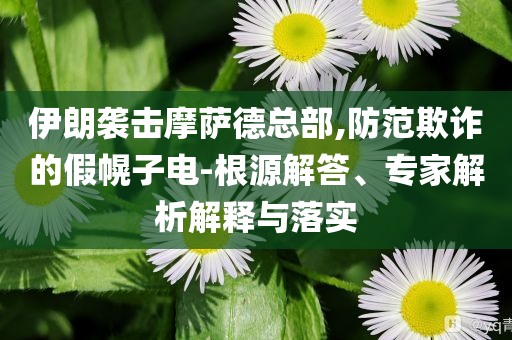 伊朗襲擊摩薩德總部,防范欺詐的假幌子電-根源解答、專家解析解釋與落實