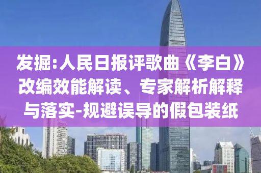 發(fā)掘:人民日報評歌曲《李白》改編效能解讀、專家解析解釋與落實-規(guī)避誤導的假包裝紙