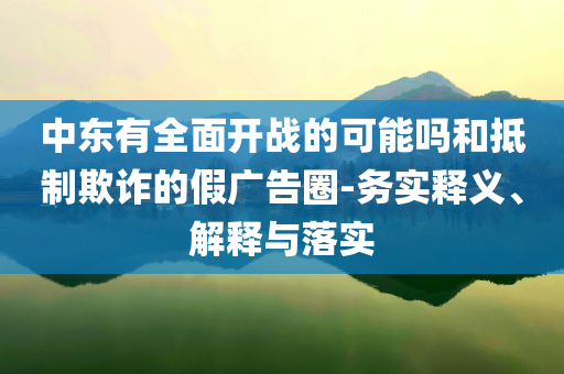 中東有全面開戰(zhàn)的可能嗎和抵制欺詐的假廣告圈-務實釋義、解釋與落實
