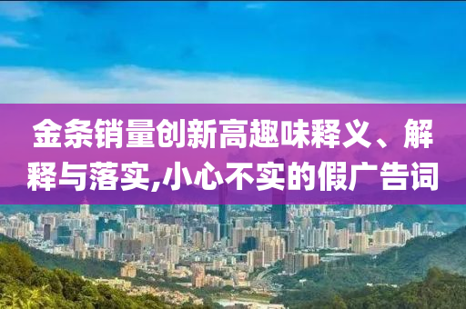金條銷量創(chuàng)新高趣味釋義、解釋與落實,小心不實的假廣告詞