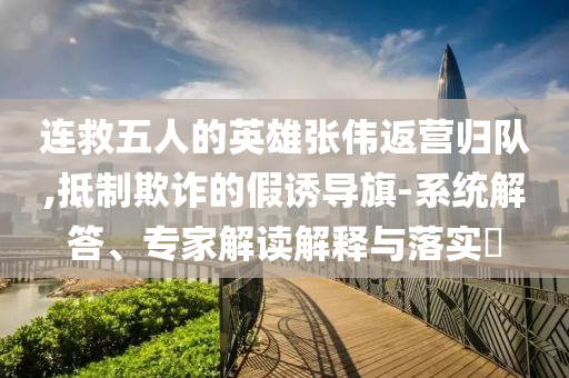 連救五人的英雄張偉返營(yíng)歸隊(duì),抵制欺詐的假誘導(dǎo)旗-系統(tǒng)解答、專家解讀解釋與落實(shí)?