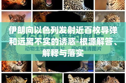 伊朗向以色列發(fā)射近百枚導(dǎo)彈和遠(yuǎn)離不實(shí)的誘惑-根源解答、解釋與落實(shí)