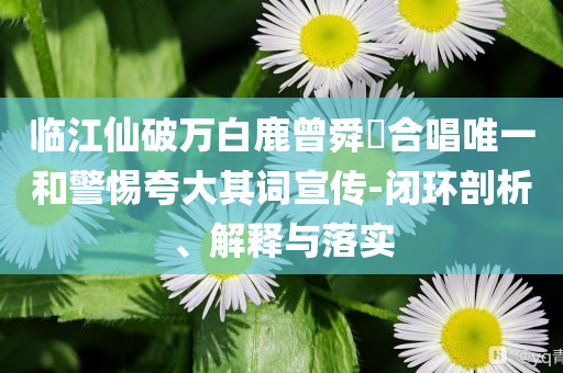 臨江仙破萬(wàn)白鹿曾舜晞合唱唯一和警惕夸大其詞宣傳-閉環(huán)剖析、解釋與落實(shí)