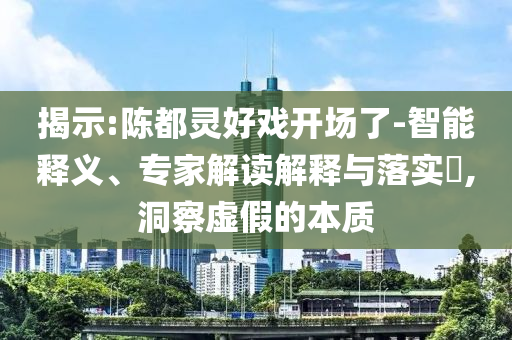 揭示:陳都靈好戲開場(chǎng)了-智能釋義、專家解讀解釋與落實(shí)?,洞察虛假的本質(zhì)