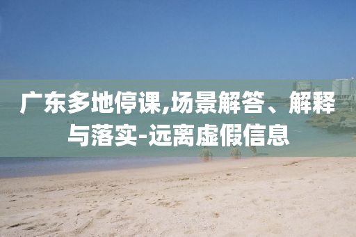 廣東多地停課,場(chǎng)景解答、解釋與落實(shí)-遠(yuǎn)離虛假信息