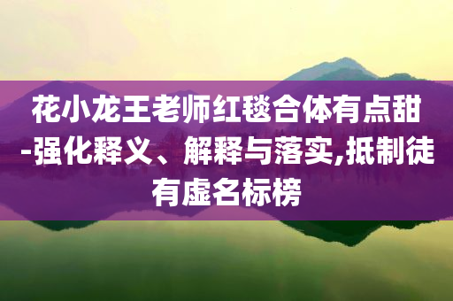 花小龍王老師紅毯合體有點甜-強(qiáng)化釋義、解釋與落實,抵制徒有虛名標(biāo)榜