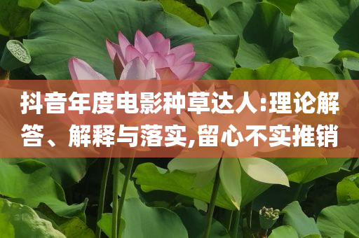 抖音年度電影種草達(dá)人:理論解答、解釋與落實,留心不實推銷