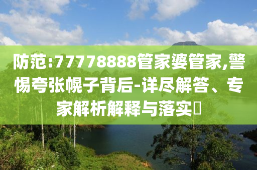 防范:77778888管家婆管家,警惕夸張幌子背后-詳盡解答、專家解析解釋與落實?