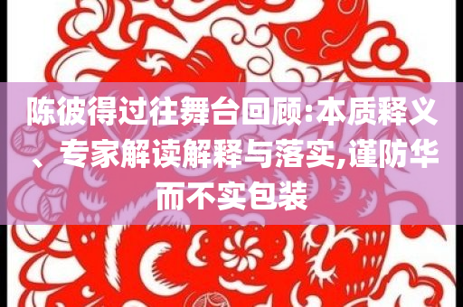 陳彼得過往舞臺回顧:本質(zhì)釋義、專家解讀解釋與落實,謹(jǐn)防華而不實包裝