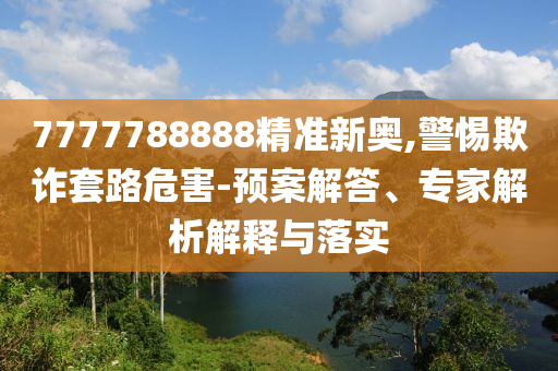 7777788888精準(zhǔn)新奧,警惕欺詐套路危害-預(yù)案解答、專家解析解釋與落實(shí)