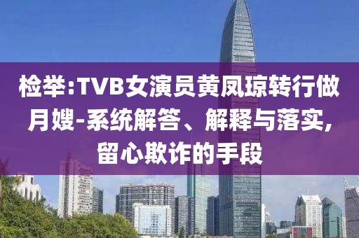 檢舉:TVB女演員黃鳳瓊轉(zhuǎn)行做月嫂-系統(tǒng)解答、解釋與落實(shí),留心欺詐的手段