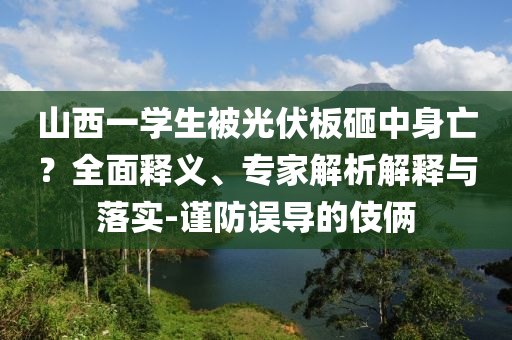 山西一學(xué)生被光伏板砸中身亡？全面釋義、專家解析解釋與落實(shí)-謹(jǐn)防誤導(dǎo)的伎倆