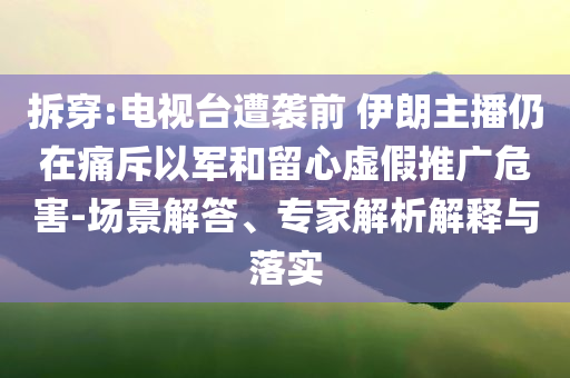 拆穿:電視臺遭襲前 伊朗主播仍在痛斥以軍和留心虛假推廣危害-場景解答、專家解析解釋與落實
