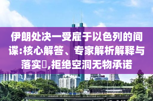 伊朗處決一受雇于以色列的間諜:核心解答、專家解析解釋與落實?,拒絕空洞無物承諾