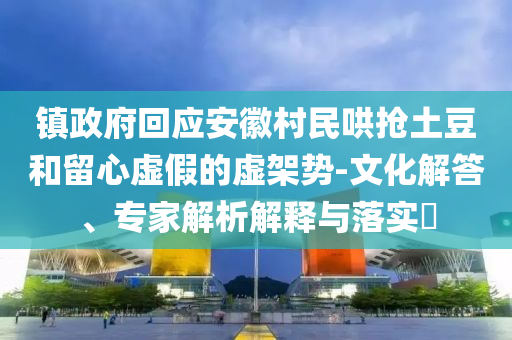鎮(zhèn)政府回應(yīng)安徽村民哄搶土豆和留心虛假的虛架勢-文化解答、專家解析解釋與落實?