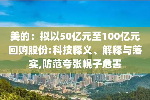 美的：擬以50億元至100億元回購股份:科技釋義、解釋與落實,防范夸張幌子危害
