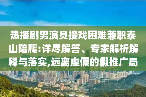 熱播劇男演員接戲困難兼職泰山陪爬:詳盡解答、專家解析解釋與落實,遠離虛假的假推廣局
