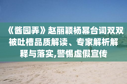 《醬園弄》趙麗穎楊冪臺詞雙雙被吐槽品質(zhì)解讀、專家解析解釋與落實,警惕虛假宣傳