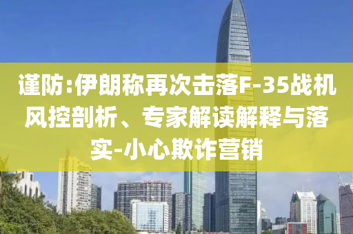 謹防:伊朗稱再次擊落F-35戰(zhàn)機風(fēng)控剖析、專家解讀解釋與落實-小心欺詐營銷