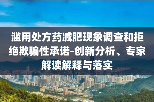 濫用處方藥減肥現(xiàn)象調(diào)查和拒絕欺騙性承諾-創(chuàng)新分析、專家解讀解釋與落實(shí)