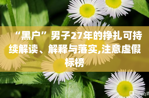 “黑戶”男子27年的掙扎可持續(xù)解讀、解釋與落實,注意虛假標(biāo)榜