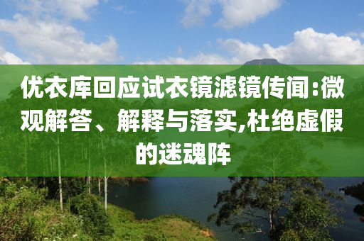 優(yōu)衣庫回應(yīng)試衣鏡濾鏡傳聞:微觀解答、解釋與落實,杜絕虛假的迷魂陣