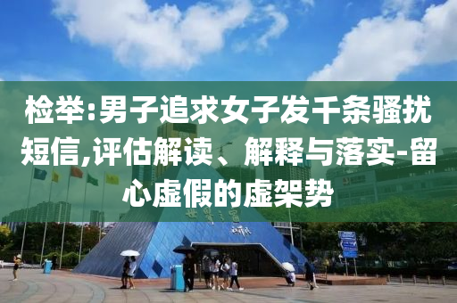 檢舉:男子追求女子發(fā)千條騷擾短信,評估解讀、解釋與落實-留心虛假的虛架勢