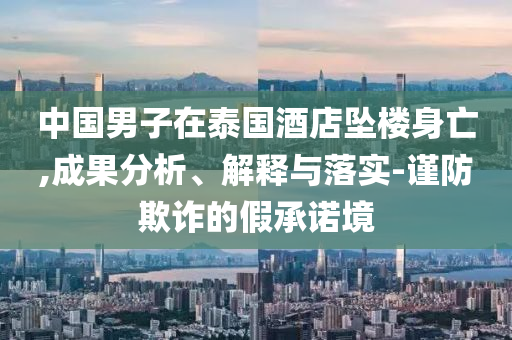 中國男子在泰國酒店墜樓身亡,成果分析、解釋與落實(shí)-謹(jǐn)防欺詐的假承諾境