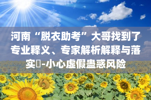 河南“脫衣助考”大哥找到了專業(yè)釋義、專家解析解釋與落實?-小心虛假蠱惑風險