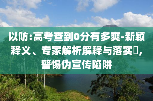以防:高考查到0分有多爽-新穎釋義、專家解析解釋與落實?,警惕偽宣傳陷阱