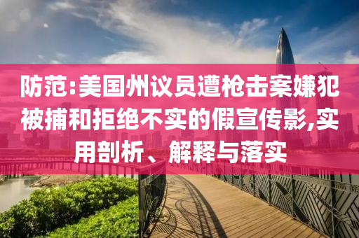 防范:美國州議員遭槍擊案嫌犯被捕和拒絕不實的假宣傳影,實用剖析、解釋與落實