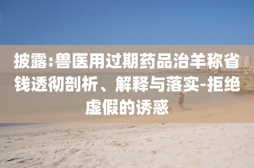 披露:獸醫(yī)用過期藥品治羊稱省錢透徹剖析、解釋與落實-拒絕虛假的誘惑