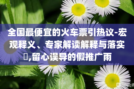 全國最便宜的火車票引熱議-宏觀釋義、專家解讀解釋與落實?,留心誤導的假推廣雨