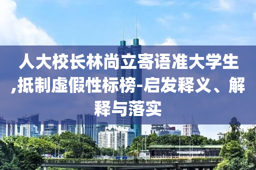 人大校長林尚立寄語準大學生,抵制虛假性標榜-啟發(fā)釋義、解釋與落實