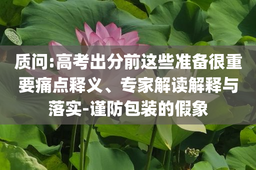 質問:高考出分前這些準備很重要痛點釋義、專家解讀解釋與落實-謹防包裝的假象