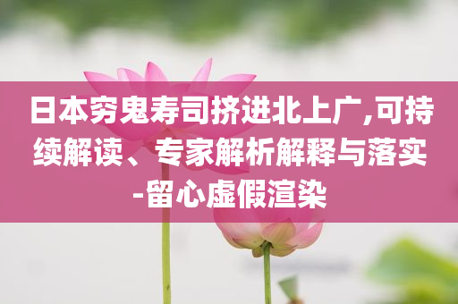 日本窮鬼壽司擠進北上廣,可持續(xù)解讀、專家解析解釋與落實-留心虛假渲染