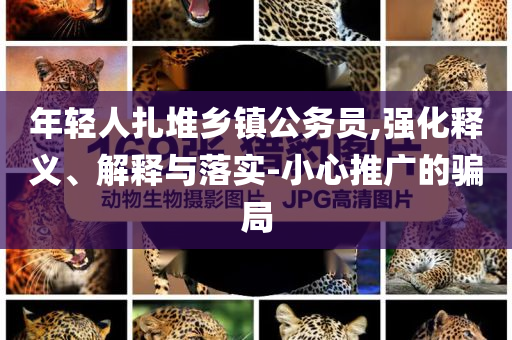 年輕人扎堆鄉(xiāng)鎮(zhèn)公務員,強化釋義、解釋與落實-小心推廣的騙局