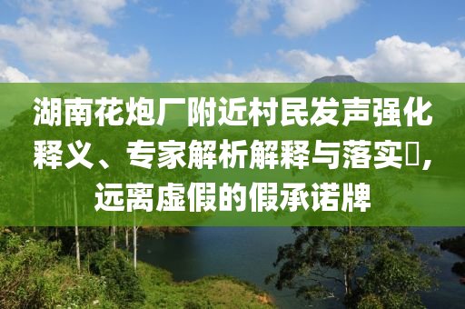 湖南花炮廠附近村民發(fā)聲強化釋義、專家解析解釋與落實?,遠離虛假的假承諾牌