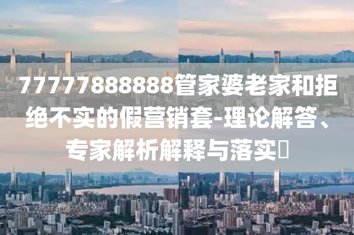 77777888888管家婆老家和拒絕不實的假營銷套-理論解答、專家解析解釋與落實?
