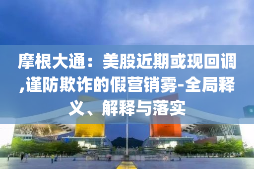 摩根大通：美股近期或現(xiàn)回調(diào),謹(jǐn)防欺詐的假營(yíng)銷(xiāo)霧-全局釋義、解釋與落實(shí)