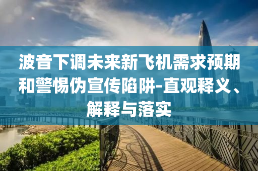波音下調(diào)未來(lái)新飛機(jī)需求預(yù)期和警惕偽宣傳陷阱-直觀釋義、解釋與落實(shí)