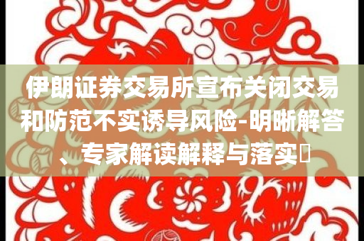 伊朗證券交易所宣布關(guān)閉交易和防范不實(shí)誘導(dǎo)風(fēng)險(xiǎn)-明晰解答、專家解讀解釋與落實(shí)?
