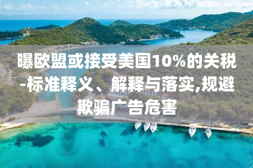 曝歐盟或接受美國10%的關(guān)稅-標(biāo)準(zhǔn)釋義、解釋與落實(shí),規(guī)避欺騙廣告危害