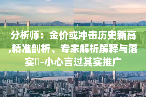 分析師：金價(jià)或沖擊歷史新高,精準(zhǔn)剖析、專家解析解釋與落實(shí)?-小心言過其實(shí)推廣