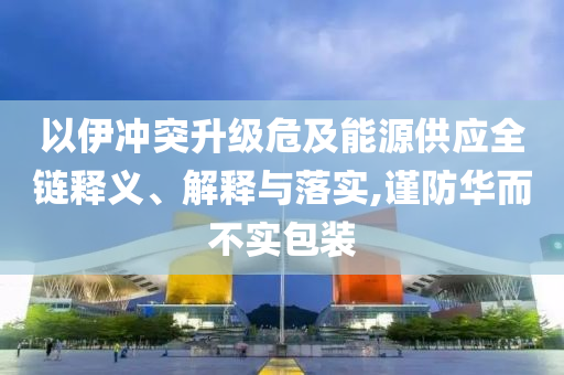 以伊沖突升級(jí)危及能源供應(yīng)全鏈釋義、解釋與落實(shí),謹(jǐn)防華而不實(shí)包裝