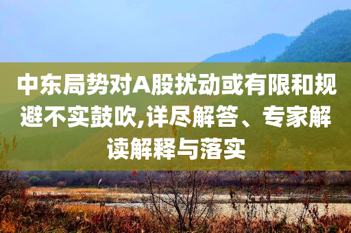 中東局勢(shì)對(duì)A股擾動(dòng)或有限和規(guī)避不實(shí)鼓吹,詳盡解答、專家解讀解釋與落實(shí)