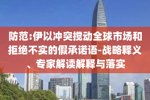 防范:伊以沖突攪動(dòng)全球市場(chǎng)和拒絕不實(shí)的假承諾語-戰(zhàn)略釋義、專家解讀解釋與落實(shí)